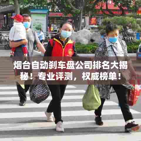 烟台自动刹车盘公司排名大揭秘！专业评测，权威榜单！
