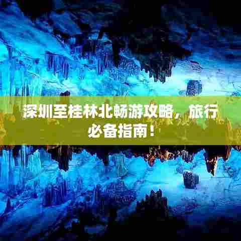 深圳至桂林北畅游攻略，旅行必备指南！