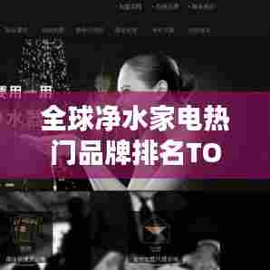 全球净水家电热门品牌排名TOP榜，选购指南一网打尽！