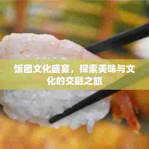 饭团文化盛宴，探索美味与文化的交融之旅