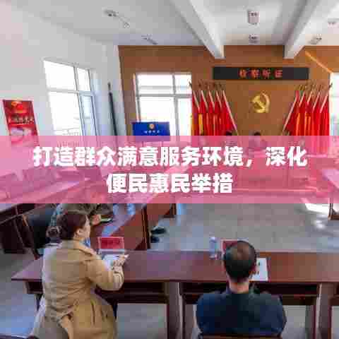 打造群众满意服务环境，深化便民惠民举措
