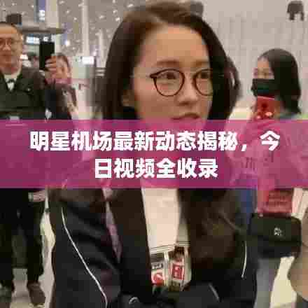 明星机场最新动态揭秘，今日视频全收录