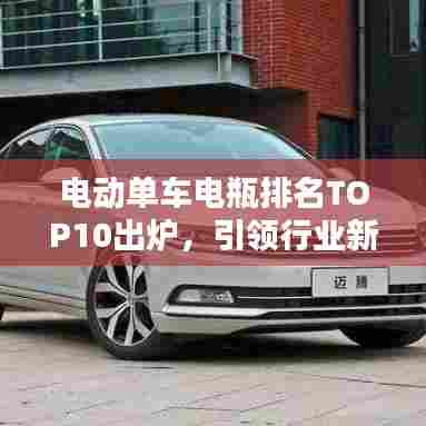 电动单车电瓶排名TOP10出炉，引领行业新潮趋势！