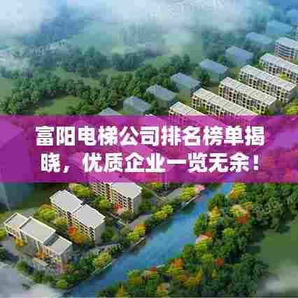 富阳电梯公司排名榜单揭晓，优质企业一览无余！