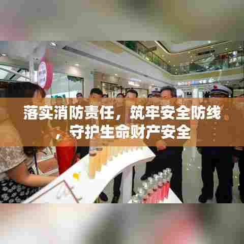 落实消防责任，筑牢安全防线，守护生命财产安全