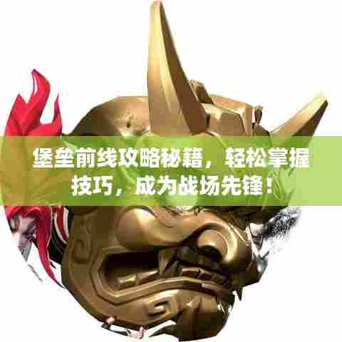 堡垒前线攻略秘籍，轻松掌握技巧，成为战场先锋！