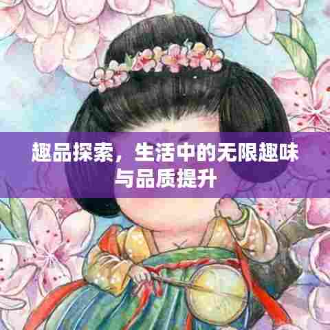 趣品探索，生活中的无限趣味与品质提升