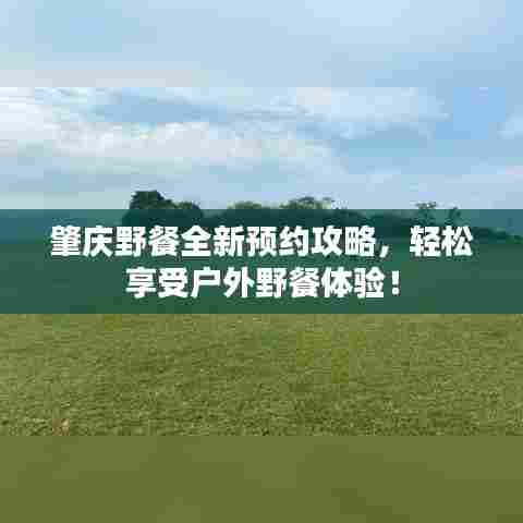 肇庆野餐全新预约攻略，轻松享受户外野餐体验！