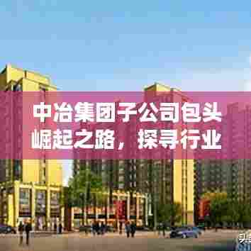 中冶集团子公司包头崛起之路，探寻行业翘楚的奥秘