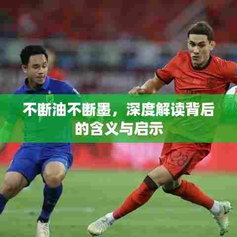 不断油不断墨，深度解读背后的含义与启示