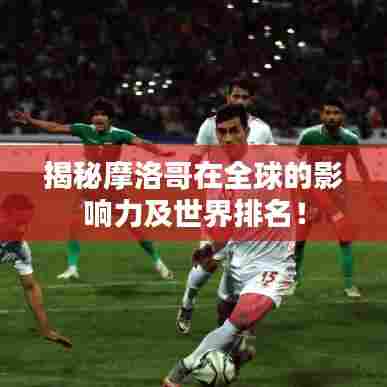 揭秘摩洛哥在全球的影响力及世界排名！