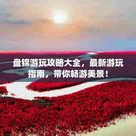 盘锦游玩攻略大全，最新游玩指南，带你畅游美景！