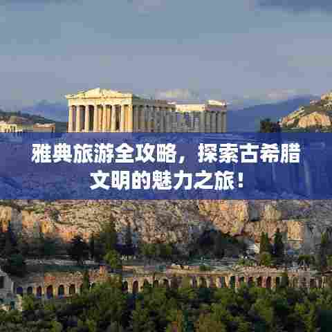 雅典旅游全攻略，探索古希腊文明的魅力之旅！