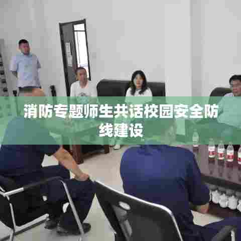 消防专题师生共话校园安全防线建设