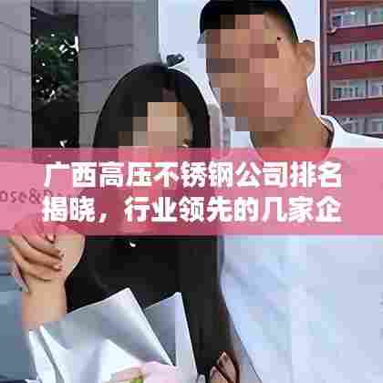 广西高压不锈钢公司排名揭晓，行业领先的几家企业榜单