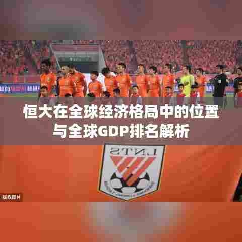 恒大在全球经济格局中的位置与全球GDP排名解析