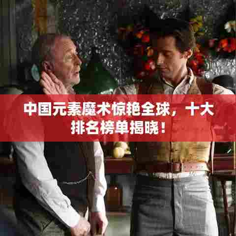 中国元素魔术惊艳全球，十大排名榜单揭晓！