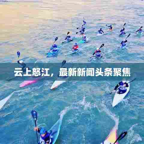 云上怒江，最新新闻头条聚焦