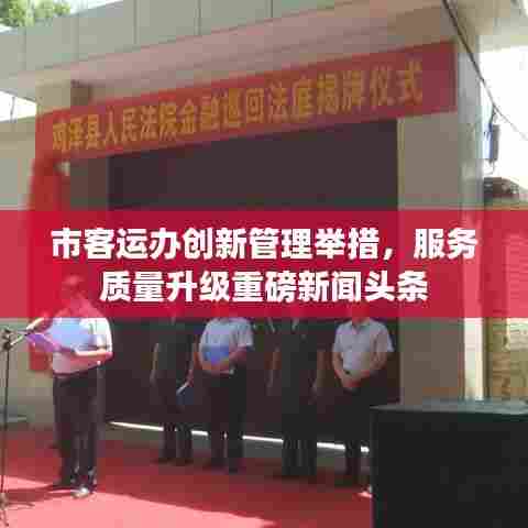 市客运办创新管理举措，服务质量升级重磅新闻头条