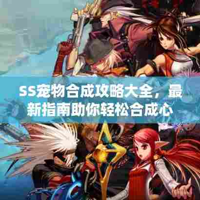 SS宠物合成攻略大全，最新指南助你轻松合成心仪宠物！