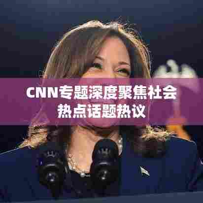 CNN专题深度聚焦社会热点话题热议