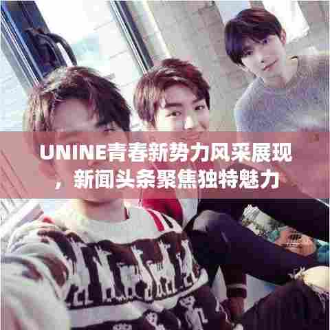 UNINE青春新势力风采展现，新闻头条聚焦独特魅力